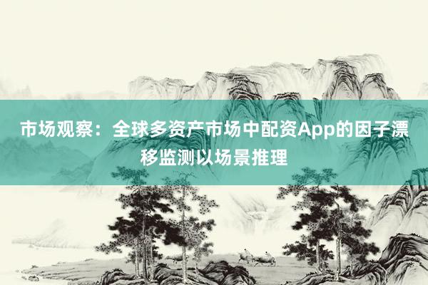 市场观察：全球多资产市场中配资App的因子漂移监测以场景推理