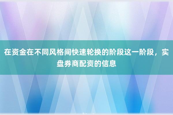 在资金在不同风格间快速轮换的阶段这一阶段，实盘券商配资的信息