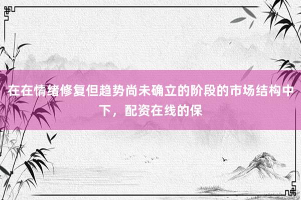 在在情绪修复但趋势尚未确立的阶段的市场结构中下，配资在线的保
