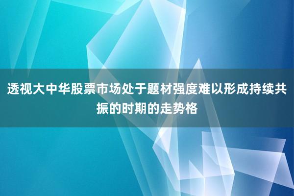 透视大中华股票市场处于题材强度难以形成持续共振的时期的走势格