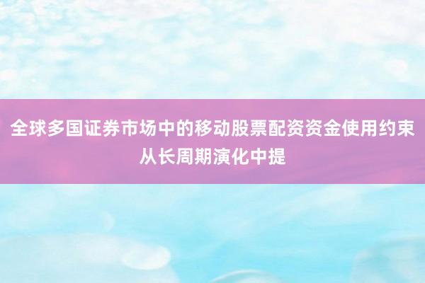 全球多国证券市场中的移动股票配资资金使用约束从长周期演化中提