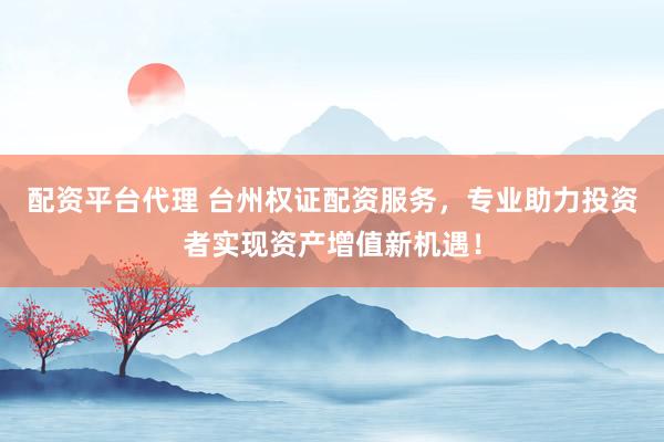 配资平台代理 台州权证配资服务,专业助力投资者实现资产增值新机遇!