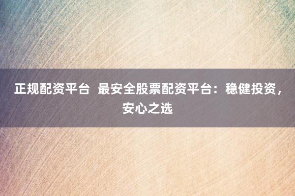 正规配资平台 最安全股票配资平台:稳健投资,安心之选