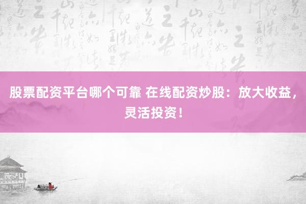 股票配资平台哪个可靠 在线配资炒股:放大收益,灵活投资!