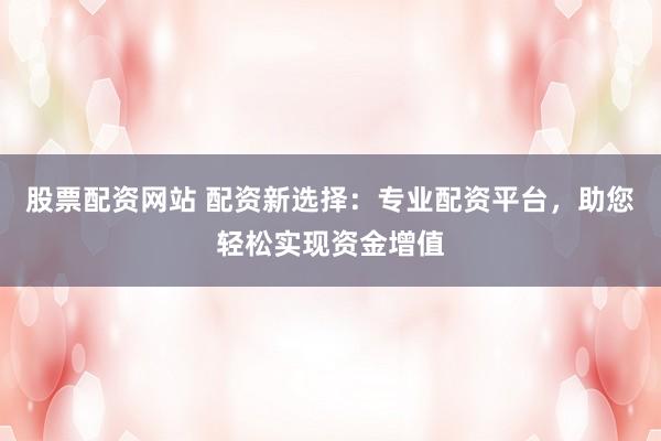 股票配资网站 配资新选择:专业配资平台,助您轻松实现资金增值