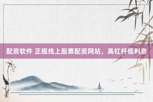 配资软件 正规线上股票配资网站，高杠杆低利息