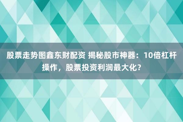 股票走势图鑫东财配资 揭秘股市神器:10倍杠杆操作,股票投资利润最大化?