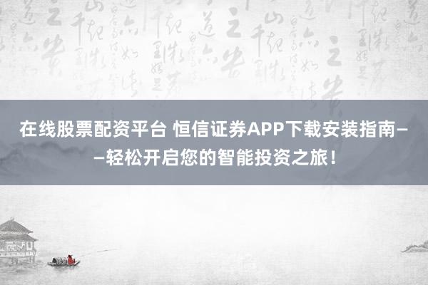 在线股票配资平台 恒信证券APP下载安装指南——轻松开启您的智能投资之旅!