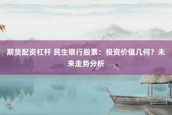 期货配资杠杆 民生银行股票:投资价值几何?未来走势分析