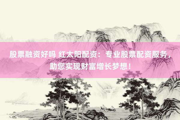 股票融资好吗 红太阳配资:专业股票配资服务,助您实现财富增长梦想!
