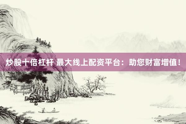 炒股十倍杠杆 最大线上配资平台:助您财富增值!