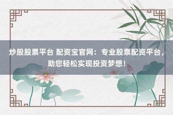 炒股股票平台 配资宝官网:专业股票配资平台,助您轻松实现投资梦想!