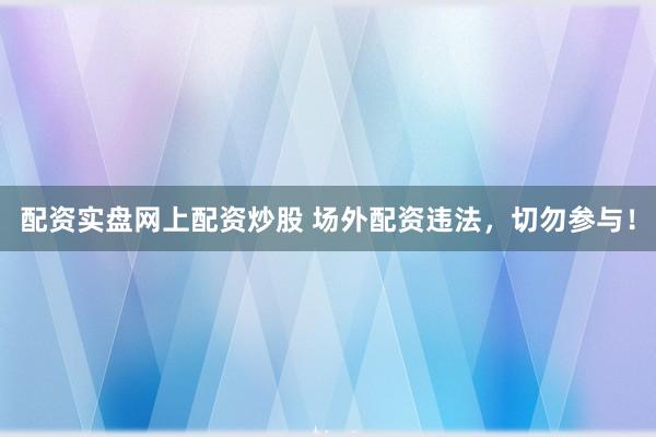 配资实盘网上配资炒股 场外配资违法,切勿参与!