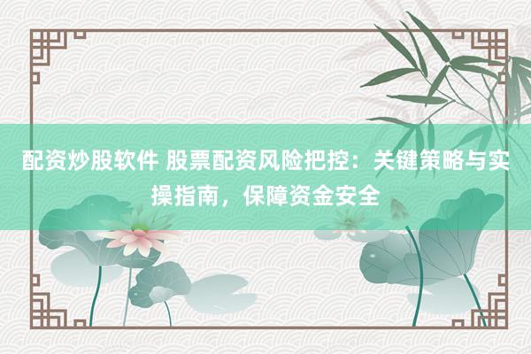 配资炒股软件 股票配资风险把控:关键策略与实操指南,保障资金安全