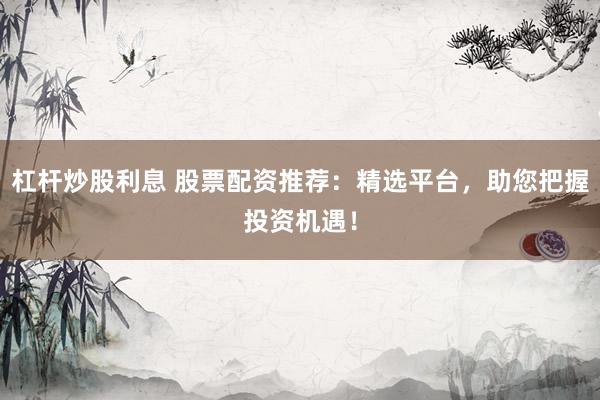 杠杆炒股利息 股票配资推荐:精选平台,助您把握投资机遇!