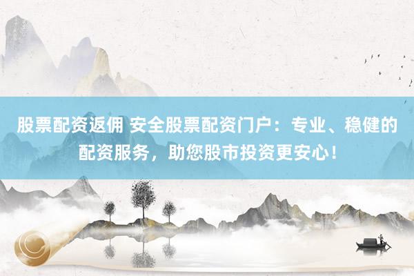 股票配资返佣 安全股票配资门户:专业、稳健的配资服务,助您股市投资更安心!