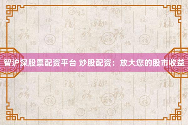 智沪深股票配资平台 炒股配资:放大您的股市收益