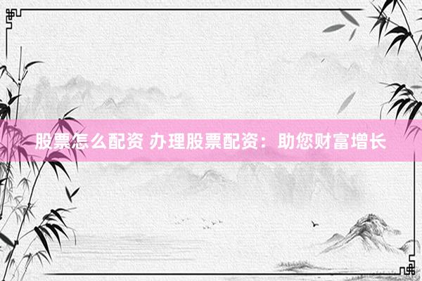 股票怎么配资 办理股票配资:助您财富增长