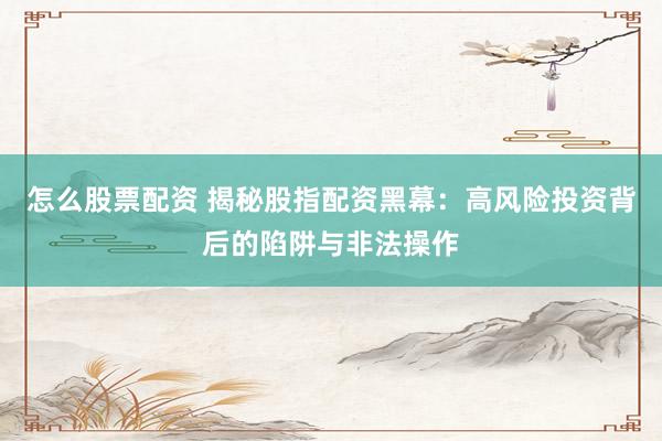 怎么股票配资 揭秘股指配资黑幕:高风险投资背后的陷阱与非法操作