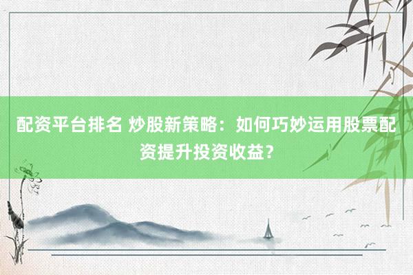 配资平台排名 炒股新策略:如何巧妙运用股票配资提升投资收益?