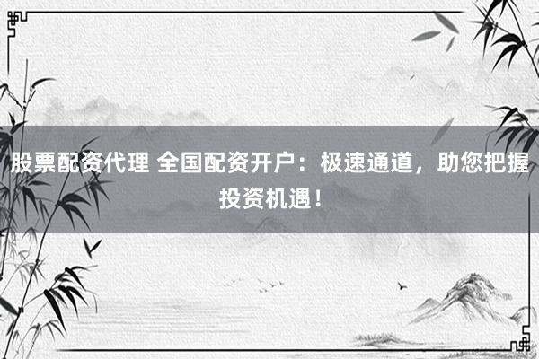 股票配资代理 全国配资开户:极速通道,助您把握投资机遇!