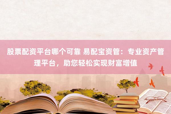 股票配资平台哪个可靠 易配宝资管:专业资产管理平台,助您轻松实现财富增值
