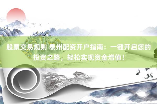 股票交易规则 泰州配资开户指南:一键开启您的投资之路,轻松实现资金增值!
