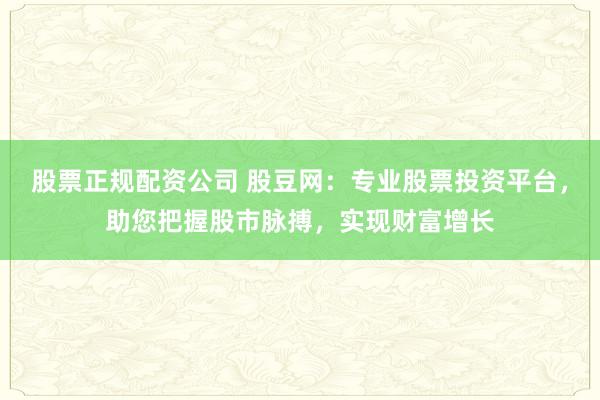 股票正规配资公司 股豆网:专业股票投资平台,助您把握股市脉搏,实现财富增长