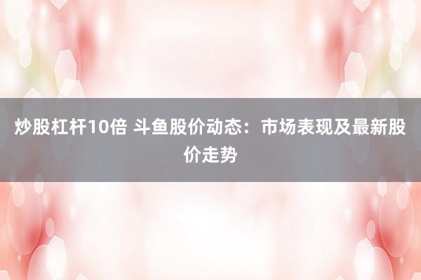 炒股杠杆10倍 斗鱼股价动态:市场表现及最新股价走势