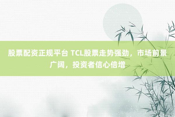 股票配资正规平台 TCL股票走势强劲,市场前景广阔,投资者信心倍增