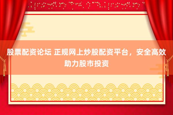 股票配资论坛 正规网上炒股配资平台，安全高效助力股市投资