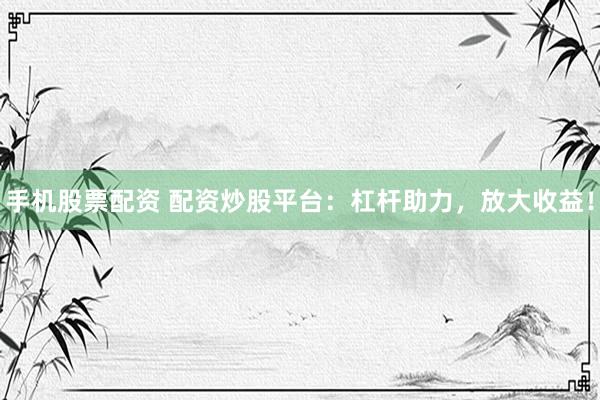 手机股票配资 配资炒股平台：杠杆助力，放大收益！
