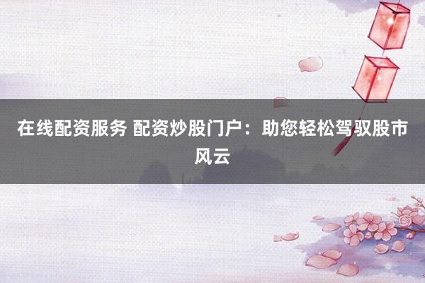 在线配资服务 配资炒股门户:助您轻松驾驭股市风云