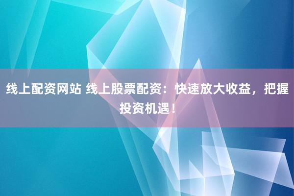 线上配资网站 线上股票配资:快速放大收益,把握投资机遇!