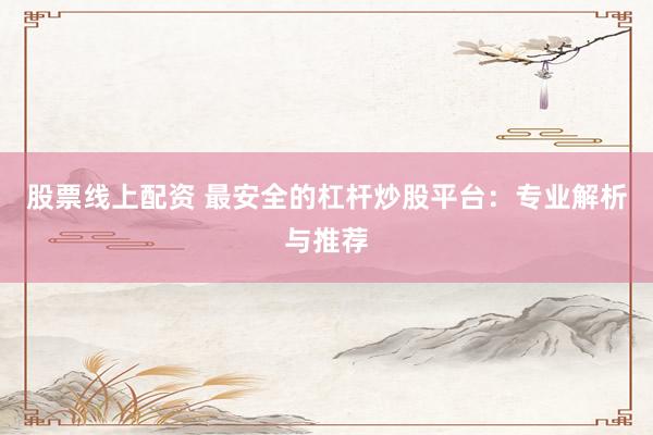 股票线上配资 最安全的杠杆炒股平台：专业解析与推荐