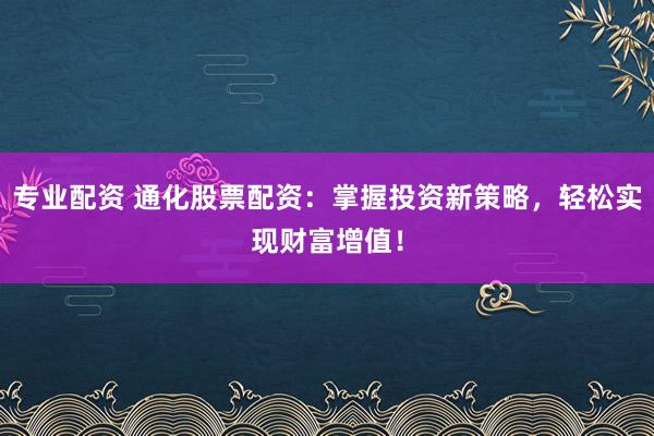 专业配资 通化股票配资：掌握投资新策略，轻松实现财富增值！