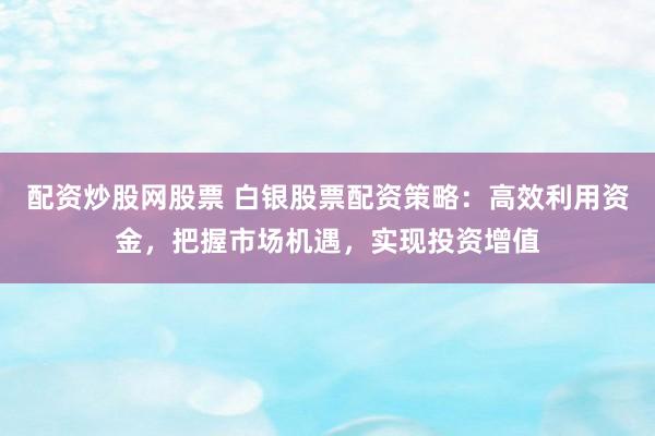 配资炒股网股票 白银股票配资策略：高效利用资金，把握市场机遇，实现投资增值