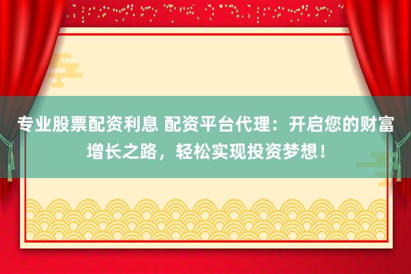 专业股票配资利息 配资平台代理：开启您的财富增长之路，轻松实现投资梦想！