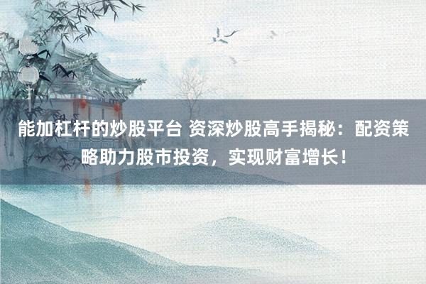 能加杠杆的炒股平台 资深炒股高手揭秘：配资策略助力股市投资，实现财富增长！