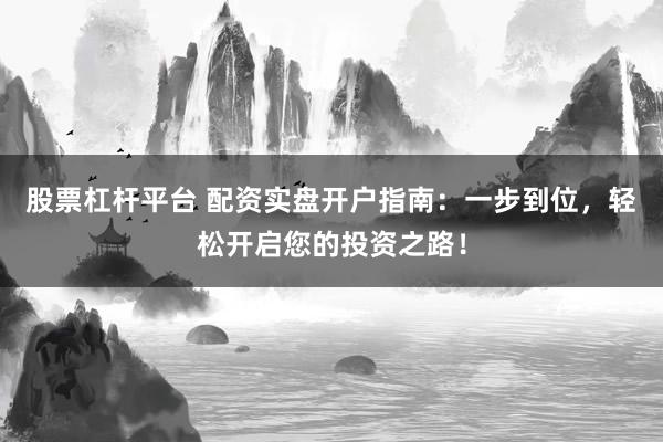 股票杠杆平台 配资实盘开户指南：一步到位，轻松开启您的投资之路！