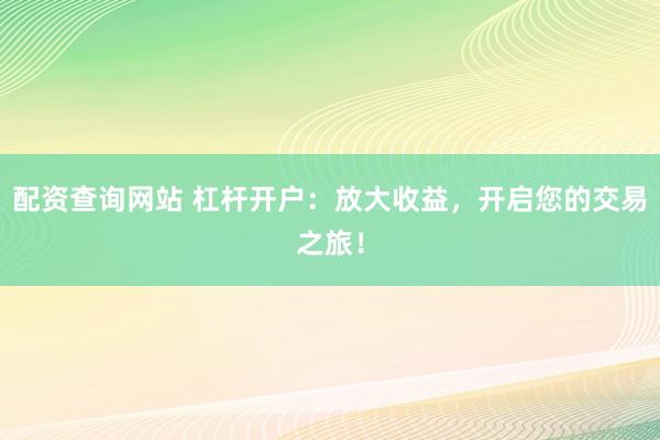 配资查询网站 杠杆开户：放大收益，开启您的交易之旅！