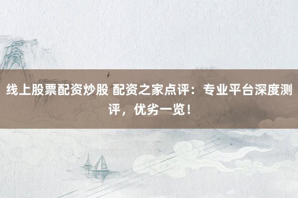 线上股票配资炒股 配资之家点评：专业平台深度测评，优劣一览！