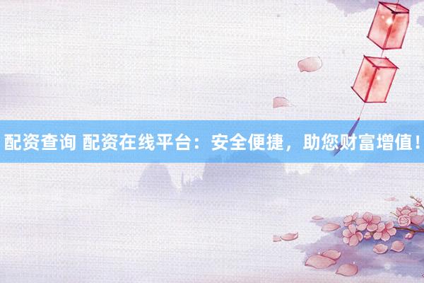 配资查询 配资在线平台：安全便捷，助您财富增值！