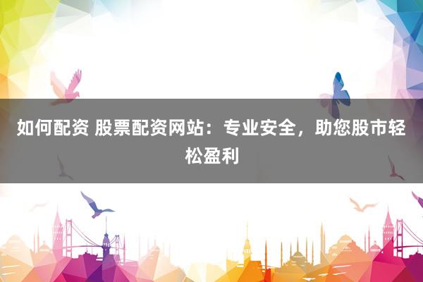 如何配资 股票配资网站：专业安全，助您股市轻松盈利