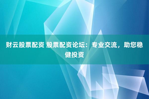 财云股票配资 股票配资论坛：专业交流，助您稳健投资