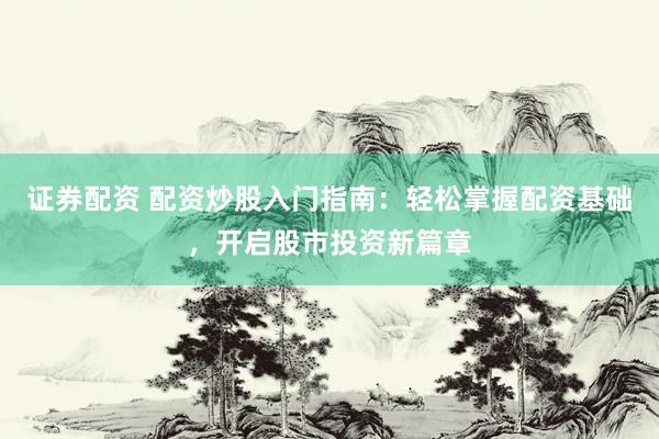 证券配资 配资炒股入门指南：轻松掌握配资基础，开启股市投资新篇章
