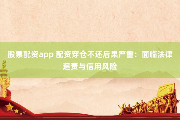 股票配资app 配资穿仓不还后果严重：面临法律追责与信用风险