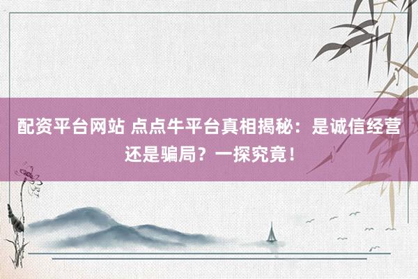 配资平台网站 点点牛平台真相揭秘：是诚信经营还是骗局？一探究竟！