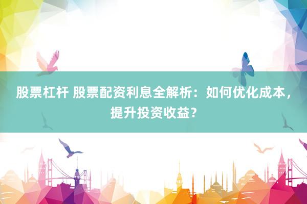 股票杠杆 股票配资利息全解析：如何优化成本，提升投资收益？
