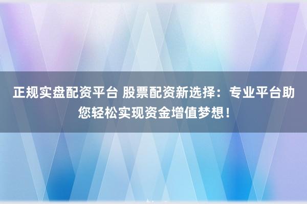 正规实盘配资平台 股票配资新选择：专业平台助您轻松实现资金增值梦想！
